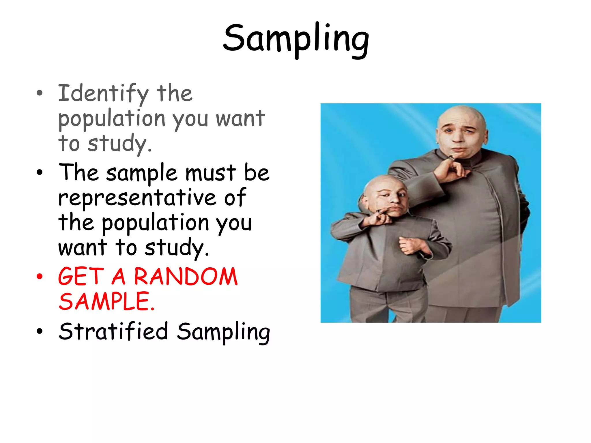Sampling
• Identify the
population you want
to study.
• The sample must be
representative of
the population you
want to study.
• GET A RANDOM
SAMPLE.
• Stratified Sampling
 