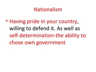 Nationalism
• Having pride in your country,
  willing to defend it. As well as
  self-determination-the ability to
  chose own government
 