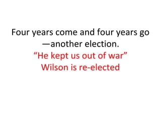 Four years come and four years go
       —another election.
     “He kept us out of war”
       Wilson is re-elected
 