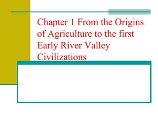 Chapter 1 From the Origins
of Agriculture to the first
Early River Valley
Civilizations
 