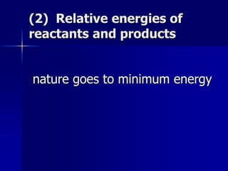 (2) Relative energies of
reactants and products
nature goes to minimum energy
 