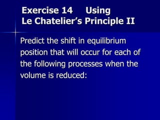 Exercise 14 Using
Le Chatelier’s Principle II
Predict the shift in equilibrium
position that will occur for each of
the following processes when the
volume is reduced:
 