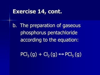 Exercise 14, cont.
b. The preparation of gaseous
phosphorus pentachloride
according to the equation:
PCl3 (g) + Cl2 (g) PCl5 (g)
 