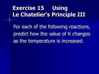 Exercise 15 Using
Le Chatelier’s Principle III
For each of the following reactions,
predict how the value of K changes
as the temperature is increased.
 