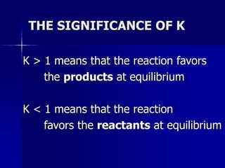 THE SIGNIFICANCE OF K
K > 1 means that the reaction favors
the products at equilibrium
K < 1 means that the reaction
favors the reactants at equilibrium
 
