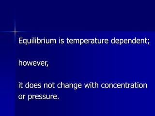 Equilibrium is temperature dependent;
however,
it does not change with concentration
or pressure.
 