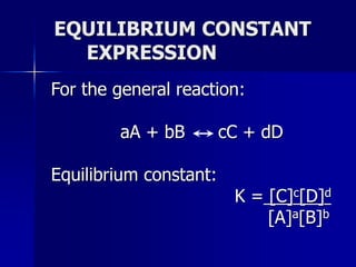 EQUILIBRIUM CONSTANT
EXPRESSION
For the general reaction:
aA + bB cC + dD
Equilibrium constant:
K = [C]c[D]d
[A]a[B]b
 