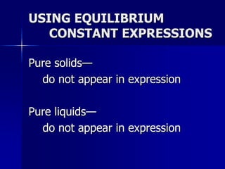 USING EQUILIBRIUM
CONSTANT EXPRESSIONS
Pure solids—
do not appear in expression
Pure liquids—
do not appear in expression
 