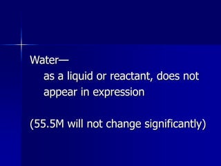 Water—
as a liquid or reactant, does not
appear in expression
(55.5M will not change significantly)
 