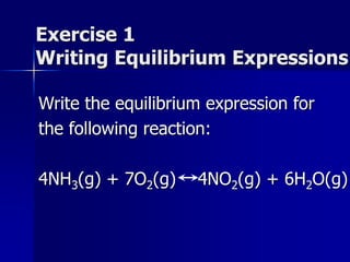 Exercise 1
Writing Equilibrium Expressions
Write the equilibrium expression for
the following reaction:
4NH3(g) + 7O2(g) 4NO2(g) + 6H2O(g)
 
