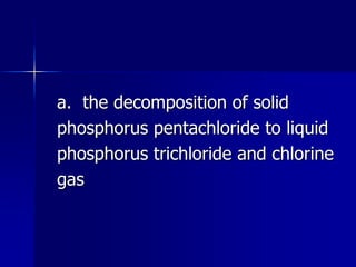 a. the decomposition of solid
phosphorus pentachloride to liquid
phosphorus trichloride and chlorine
gas
 