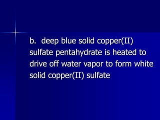 b. deep blue solid copper(II)
sulfate pentahydrate is heated to
drive off water vapor to form white
solid copper(II) sulfate
 
