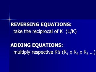 REVERSING EQUATIONS:
take the reciprocal of K (1/K)
ADDING EQUATIONS:
multiply respective K’s (K1 x K2 x K3 …)
 