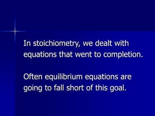In stoichiometry, we dealt with
equations that went to completion.
Often equilibrium equations are
going to fall short of this goal.
 