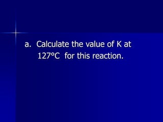 a. Calculate the value of K at
127°C for this reaction.
 