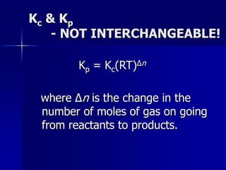 Kc & Kp
- NOT INTERCHANGEABLE!
Kp = Kc(RT)Δn
where Δn is the change in the
number of moles of gas on going
from reactants to products.
 