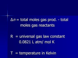 Δn = total moles gas prod. - total
moles gas reactants
R = universal gas law constant
0.0821 L atm/ mol K
T = temperature in Kelvin
 
