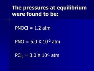 The pressures at equilibrium
were found to be:
PNOCl = 1.2 atm
PNO = 5.0 X 10-2 atm
PCl2 = 3.0 X 10-1 atm
 