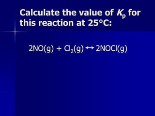 Calculate the value of Kp for
this reaction at 25°C:
2NO(g) + Cl2(g) 2NOCl(g)
 