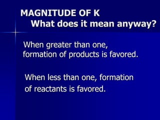MAGNITUDE OF K
What does it mean anyway?
When greater than one,
formation of products is favored.
When less than one, formation
of reactants is favored.
 
