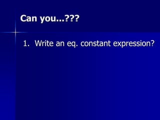 Can you...???
1. Write an eq. constant expression?
 