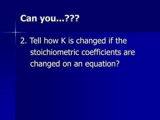 Can you...???
2. Tell how K is changed if the
stoichiometric coefficients are
changed on an equation?
 