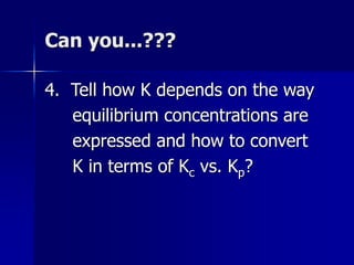 Can you...???
4. Tell how K depends on the way
equilibrium concentrations are
expressed and how to convert
K in terms of Kc vs. Kp?
 