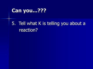 Can you...???
5. Tell what K is telling you about a
reaction?
 