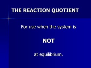 THE REACTION QUOTIENT
For use when the system is
NOT
at equilibrium.
 