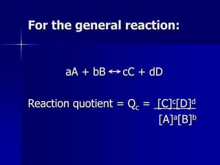 For the general reaction:
aA + bB cC + dD
Reaction quotient = Qc = [C]c[D]d
[A]a[B]b
 