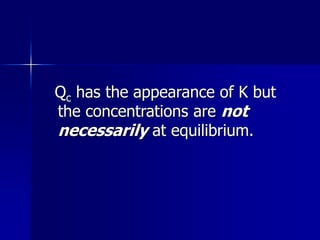 Qc has the appearance of K but
the concentrations are not
necessarily at equilibrium.
 