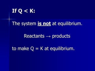 If Q < K:
The system is not at equilibrium.
Reactants → products
to make Q = K at equilibrium.
 