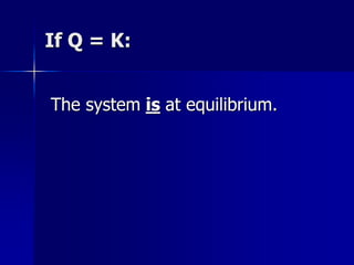 If Q = K:
The system is at equilibrium.
 