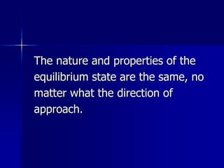 The nature and properties of the
equilibrium state are the same, no
matter what the direction of
approach.
 