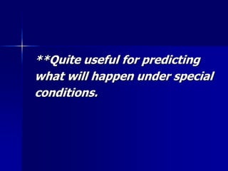 **Quite useful for predicting
what will happen under special
conditions.
 