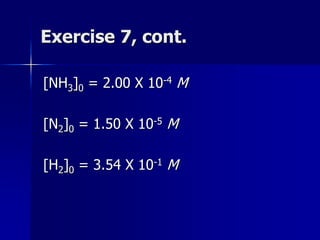 Exercise 7, cont.
[NH3]0 = 2.00 X 10-4 M
[N2]0 = 1.50 X 10-5 M
[H2]0 = 3.54 X 10-1 M
 