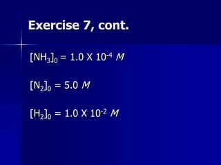 Exercise 7, cont.
[NH3]0 = 1.0 X 10-4 M
[N2]0 = 5.0 M
[H2]0 = 1.0 X 10-2 M
 