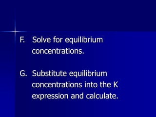 F. Solve for equilibrium
concentrations.
G. Substitute equilibrium
concentrations into the K
expression and calculate.
 