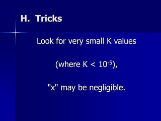 H. Tricks
Look for very small K values
(where K < 10-5),
"x" may be negligible.
 