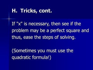 H. Tricks, cont.
If "x" is necessary, then see if the
problem may be a perfect square and
thus, ease the steps of solving.
(Sometimes you must use the
quadratic formula!)
 