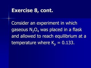 Exercise 8, cont.
Consider an experiment in which
gaseous N2O4 was placed in a flask
and allowed to reach equilibrium at a
temperature where Kp = 0.133.
 