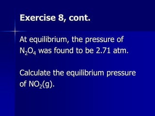 Exercise 8, cont.
At equilibrium, the pressure of
N2O4 was found to be 2.71 atm.
Calculate the equilibrium pressure
of NO2(g).
 