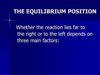 THE EQUILIBRIUM POSITION
Whether the reaction lies far to
the right or to the left depends on
three main factors:
 