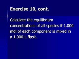 Exercise 10, cont.
Calculate the equilibrium
concentrations of all species if 1.000
mol of each component is mixed in
a 1.000-L flask.
 