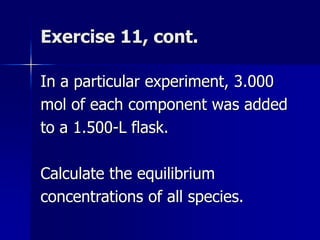 Exercise 11, cont.
In a particular experiment, 3.000
mol of each component was added
to a 1.500-L flask.
Calculate the equilibrium
concentrations of all species.
 