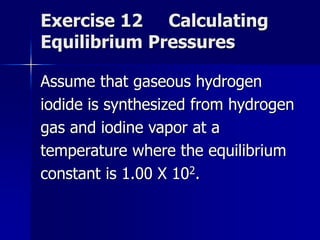 Exercise 12 Calculating
Equilibrium Pressures
Assume that gaseous hydrogen
iodide is synthesized from hydrogen
gas and iodine vapor at a
temperature where the equilibrium
constant is 1.00 X 102.
 