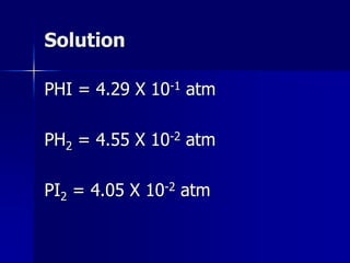 Solution
PHI = 4.29 X 10-1 atm
PH2 = 4.55 X 10-2 atm
PI2 = 4.05 X 10-2 atm
 