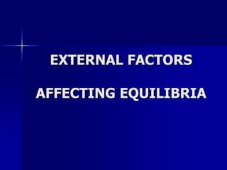 EXTERNAL FACTORS
AFFECTING EQUILIBRIA
 