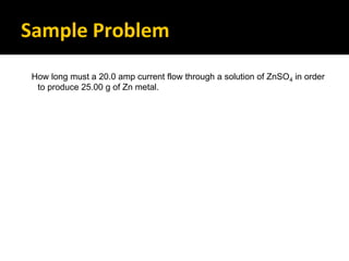 Sample Problem
How long must a 20.0 amp current flow through a solution of ZnSO4 in order
to produce 25.00 g of Zn metal.
 