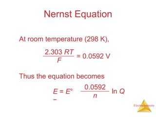 Electrochemistry
Nernst Equation
At room temperature (298 K),
Thus the equation becomes
E = E°
−
0.0592
n
ln Q
2.303 RT
F
= 0.0592 V
 